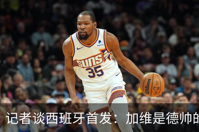 记者谈西班牙首发：加维是德帅的阵眼；也宣布一开始就要踢出强度